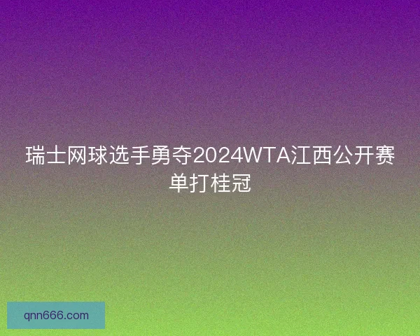 瑞士网球选手勇夺2024WTA江西公开赛单打桂冠