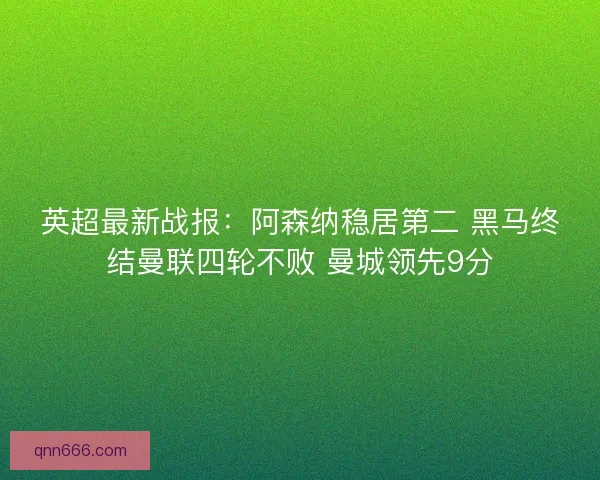 英超最新战报：阿森纳稳居第二 黑马终结曼联四轮不败 曼城领先9分