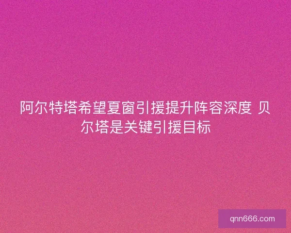阿尔特塔希望夏窗引援提升阵容深度 贝尔塔是关键引援目标