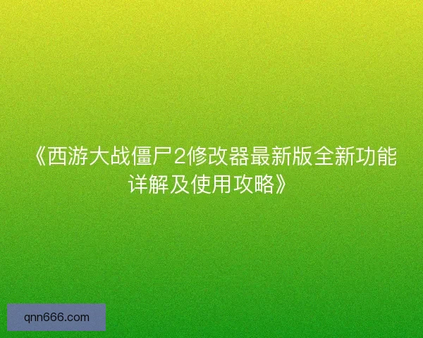 《西游大战僵尸2修改器最新版全新功能详解及使用攻略》