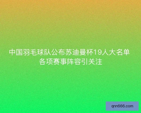中国羽毛球队公布苏迪曼杯19人大名单 各项赛事阵容引关注