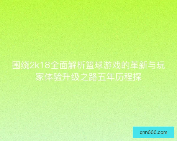 围绕2k18全面解析篮球游戏的革新与玩家体验升级之路五年历程探