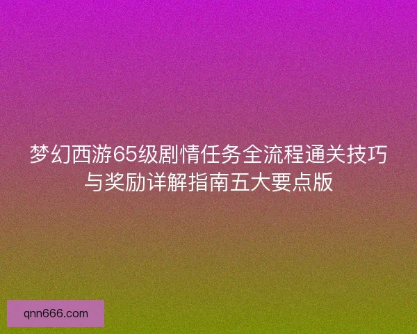 梦幻西游65级剧情任务全流程通关技巧与奖励详解指南五大要点版