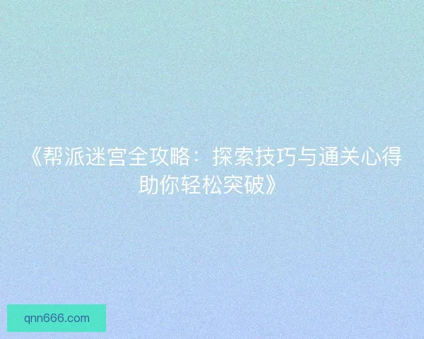 《帮派迷宫全攻略：探索技巧与通关心得助你轻松突破》