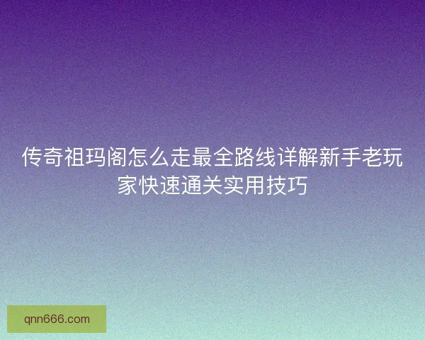 传奇祖玛阁怎么走最全路线详解新手老玩家快速通关实用技巧
