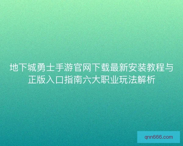 地下城勇士手游官网下载最新安装教程与正版入口指南六大职业玩法解析