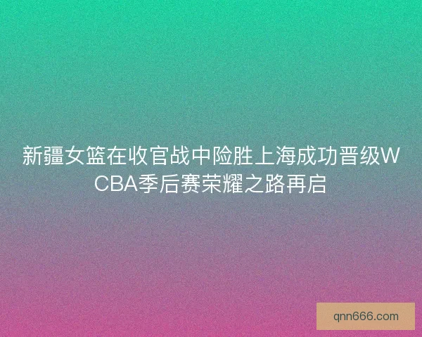 新疆女篮在收官战中险胜上海成功晋级WCBA季后赛荣耀之路再启