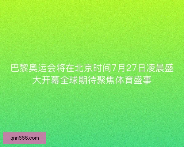 巴黎奥运会将在北京时间7月27日凌晨盛大开幕全球期待聚焦体育盛事
