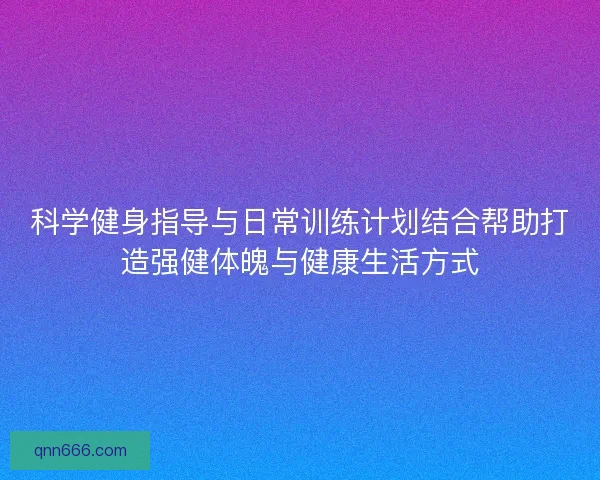 科学健身指导与日常训练计划结合帮助打造强健体魄与健康生活方式