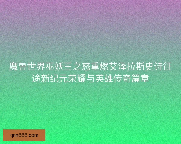 魔兽世界巫妖王之怒重燃艾泽拉斯史诗征途新纪元荣耀与英雄传奇篇章