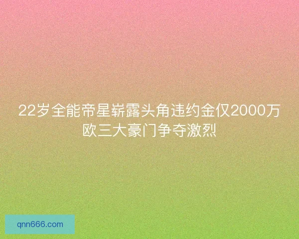 22岁全能帝星崭露头角违约金仅2000万欧三大豪门争夺激烈