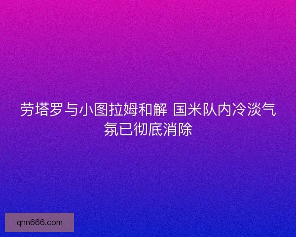 劳塔罗与小图拉姆和解 国米队内冷淡气氛已彻底消除