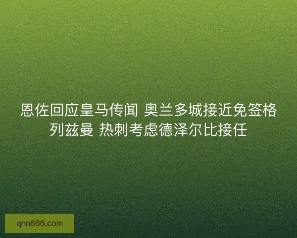 恩佐回应皇马传闻 奥兰多城接近免签格列兹曼 热刺考虑德泽尔比接任