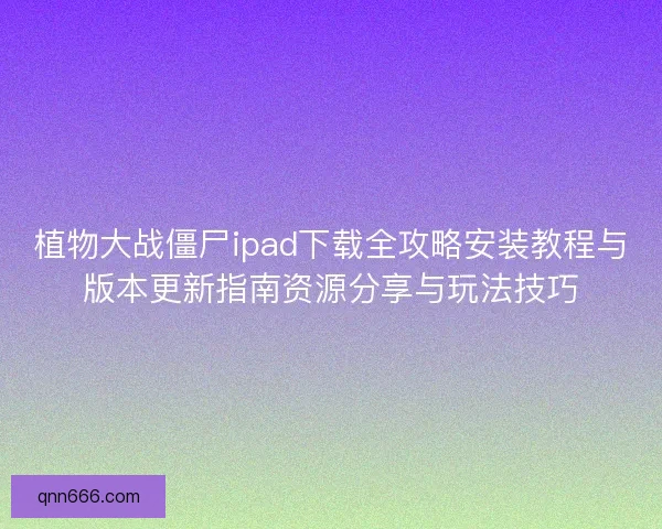 植物大战僵尸ipad下载全攻略安装教程与版本更新指南资源分享与玩法技巧