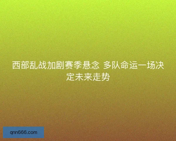 西部乱战加剧赛季悬念 多队命运一场决定未来走势