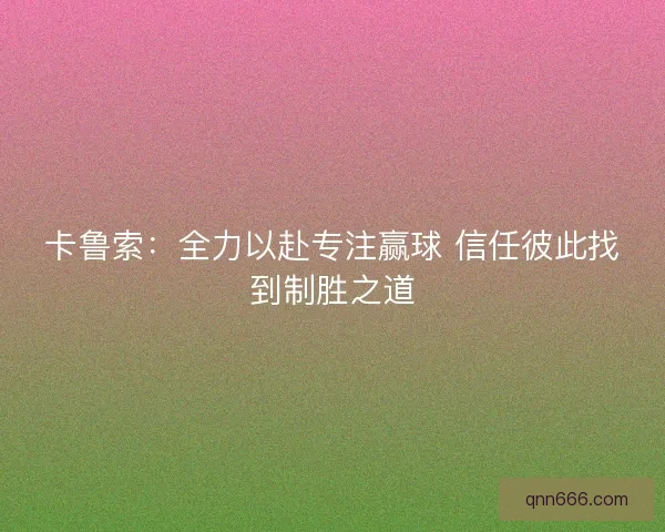 卡鲁索：全力以赴专注赢球 信任彼此找到制胜之道