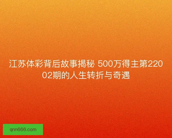江苏体彩背后故事揭秘 500万得主第22002期的人生转折与奇遇