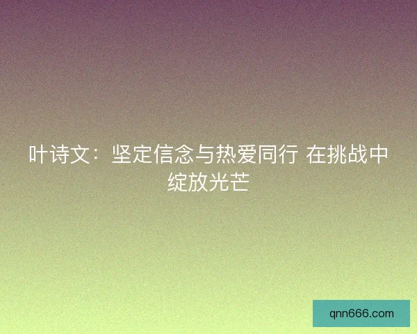 叶诗文:坚定信念与热爱同行 在挑战中绽放光芒 叶诗文:坚定信念与热爱同行 在挑战中绽放光芒