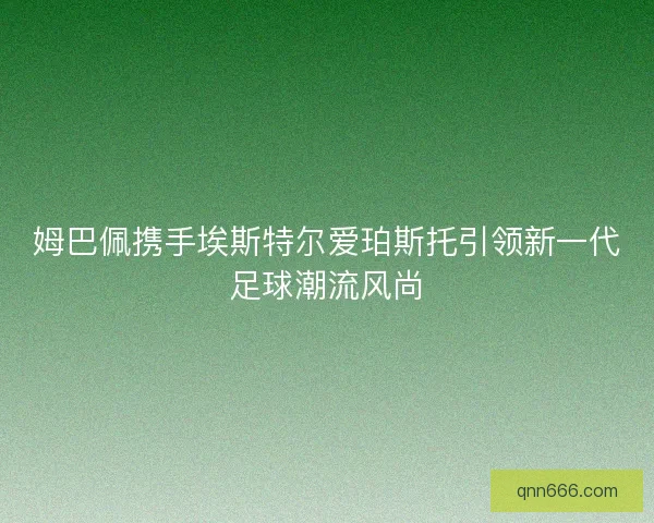 姆巴佩携手埃斯特尔爱珀斯托引领新一代足球潮流风尚