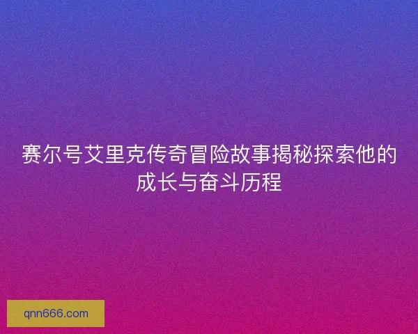 赛尔号艾里克传奇冒险故事揭秘探索他的成长与奋斗历程