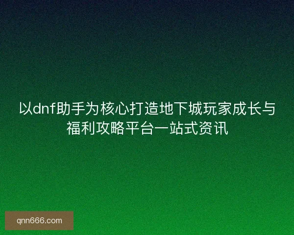 以dnf助手为核心打造地下城玩家成长与福利攻略平台一站式资讯 以dnf助手为核心打造地下城玩家成长与福利攻略平台一站式资讯