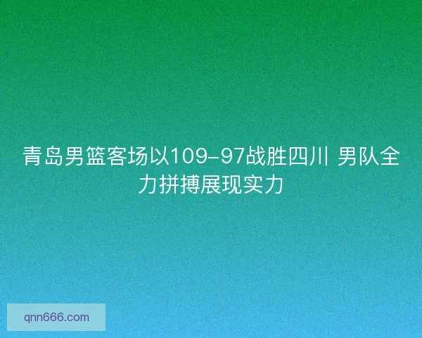 青岛男篮客场以109-97战胜四川 男队全力拼搏展现实力