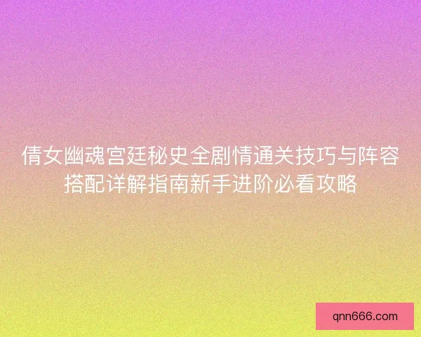 倩女幽魂宫廷秘史全剧情通关技巧与阵容搭配详解指南新手进阶必看攻略
