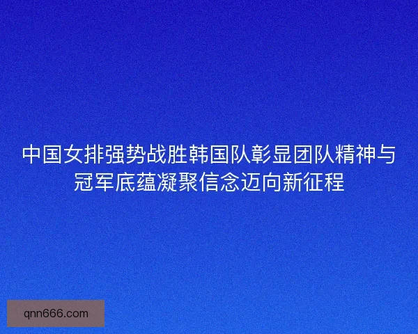 中国女排强势战胜韩国队彰显团队精神与冠军底蕴凝聚信念迈向新征程