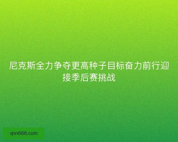 尼克斯全力争夺更高种子目标奋力前行迎接季后赛挑战