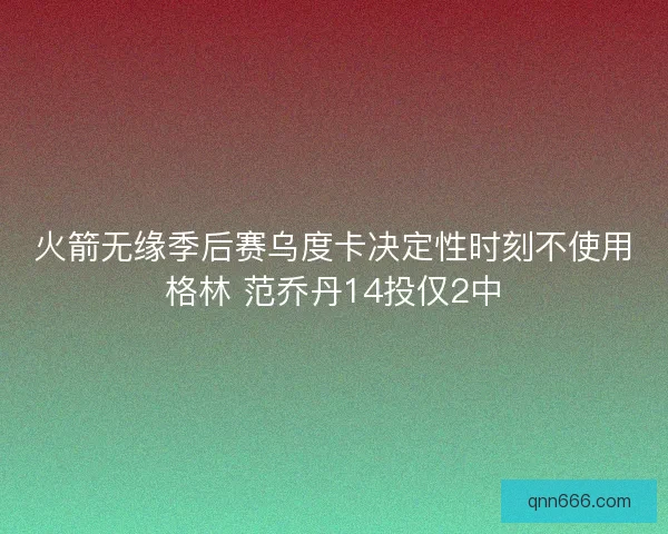 火箭无缘季后赛乌度卡决定性时刻不使用格林 范乔丹14投仅2中