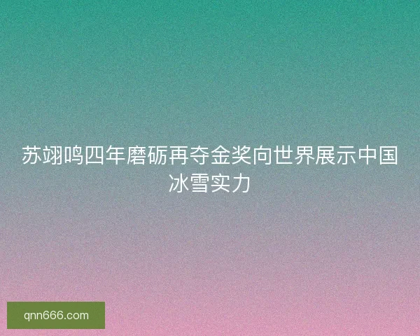 苏翊鸣四年磨砺再夺金奖向世界展示中国冰雪实力